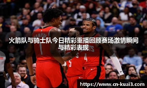 火箭队与骑士队今日精彩重播回顾赛场激情瞬间与精彩表现