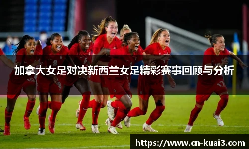 加拿大女足对决新西兰女足精彩赛事回顾与分析