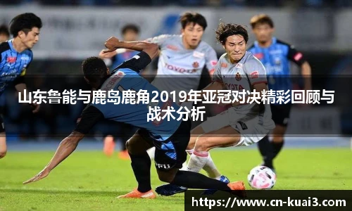 山东鲁能与鹿岛鹿角2019年亚冠对决精彩回顾与战术分析