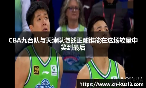 CBA九台队与天津队激战正酣谁能在这场较量中笑到最后